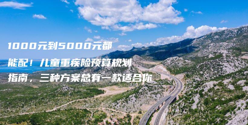 1000元到5000元都能配！兒童重疾險預算規劃指南，三種方案總有一款適合你-保點通